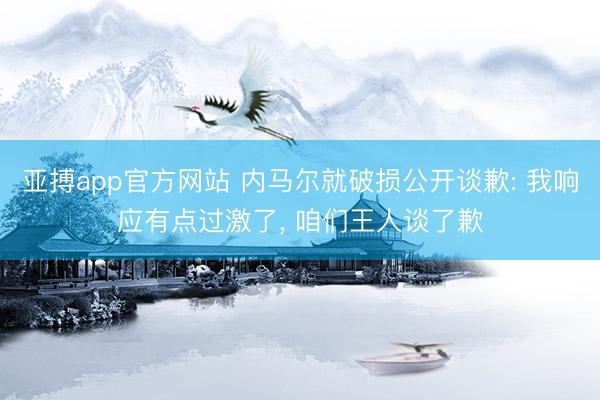 亚搏app官方网站 内马尔就破损公开谈歉: 我响应有点过激了， 咱们王人谈了歉