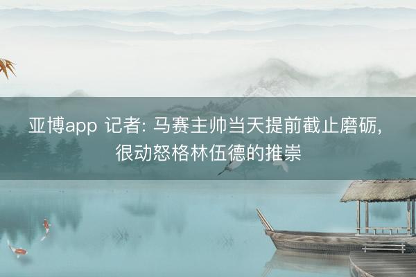亚博app 记者: 马赛主帅当天提前截止磨砺， 很动怒格林伍德的推崇