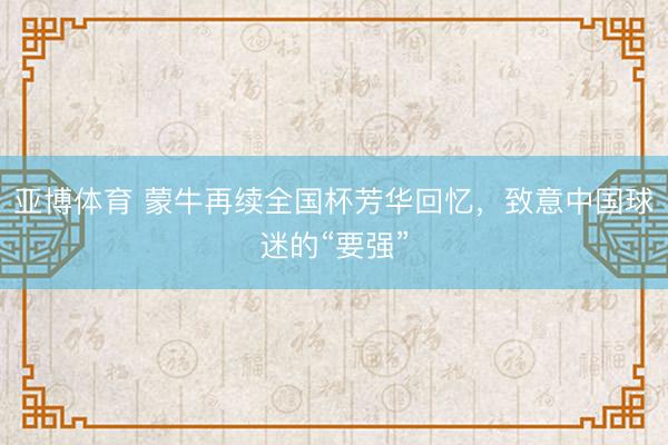亚博体育 蒙牛再续全国杯芳华回忆，致意中国球迷的“要强”