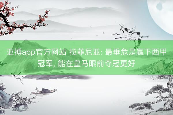 亚搏app官方网站 拉菲尼亚: 最垂危是赢下西甲冠军， 能在皇马眼前夺冠更好
