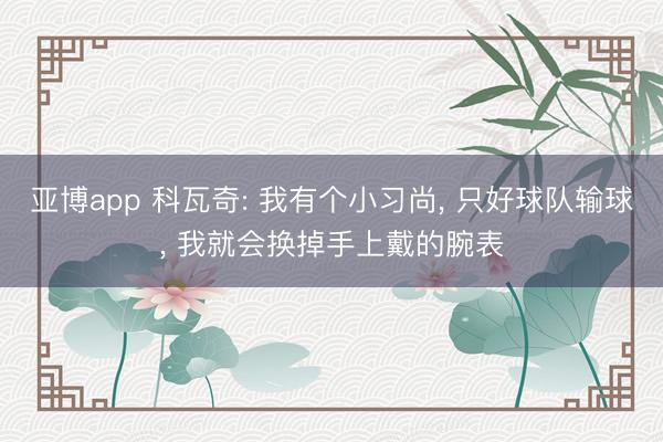 亚博app 科瓦奇: 我有个小习尚， 只好球队输球， 我就会换掉手上戴的腕表