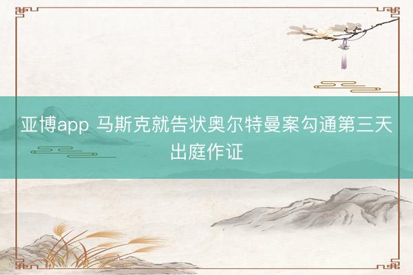 亚博app 马斯克就告状奥尔特曼案勾通第三天出庭作证