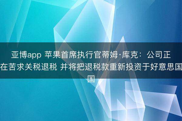 亚博app 苹果首席执行官蒂姆·库克：公司正在苦求关税退税 并将把退税款重新投资于好意思国