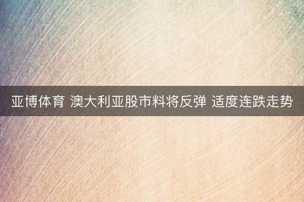 亚博体育 澳大利亚股市料将反弹 适度连跌走势