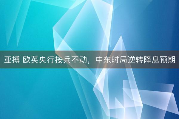 亚搏 欧英央行按兵不动，中东时局逆转降息预期