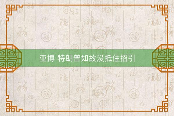 亚搏 特朗普如故没抵住招引