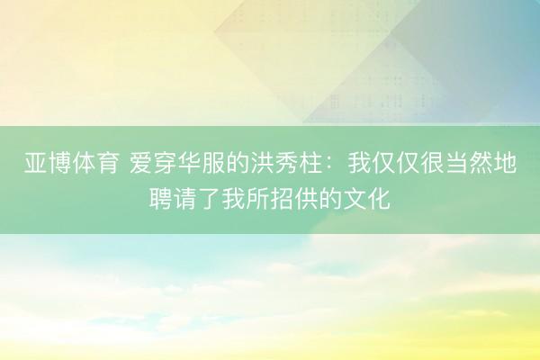 亚博体育 爱穿华服的洪秀柱：我仅仅很当然地聘请了我所招供的文化