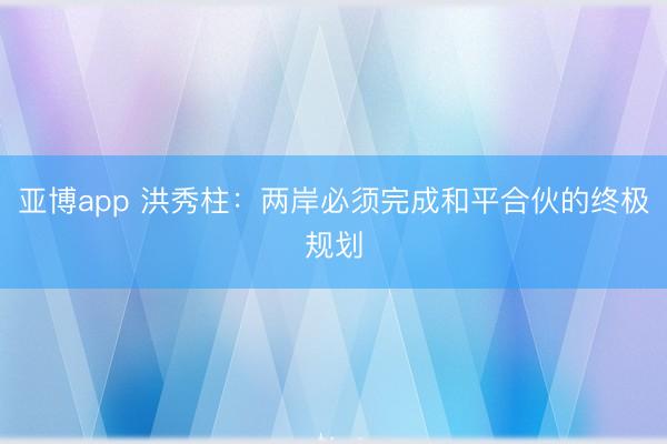 亚博app 洪秀柱：两岸必须完成和平合伙的终极规划