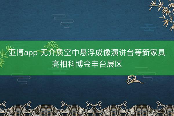 亚博app 无介质空中悬浮成像演讲台等新家具亮相科博会丰台展区