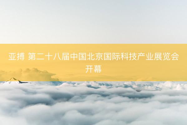 亚搏 第二十八届中国北京国际科技产业展览会开幕