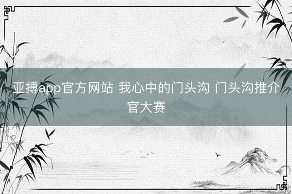亚搏app官方网站 我心中的门头沟 门头沟推介官大赛