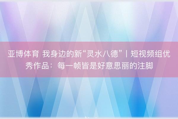 亚博体育 我身边的新“灵水八德”丨短视频组优秀作品：每一帧皆是好意思丽的注脚