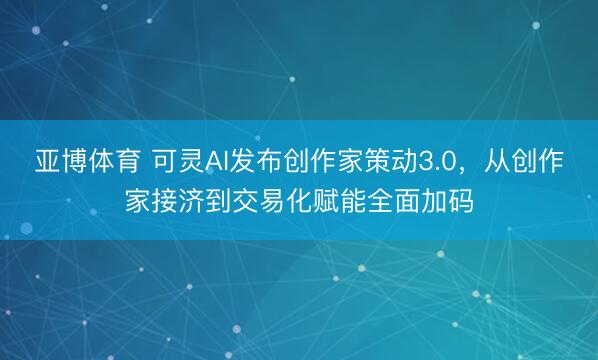 亚博体育 可灵AI发布创作家策动3.0，从创作家接济到交易化赋能全面加码