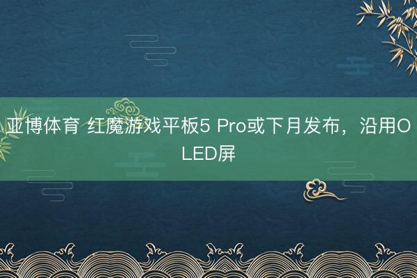 亚博体育 红魔游戏平板5 Pro或下月发布，沿用OLED屏