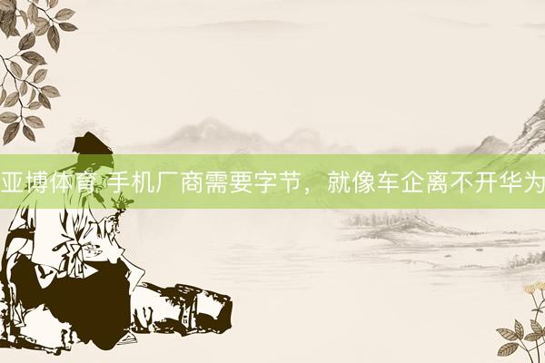 亚博体育 手机厂商需要字节，就像车企离不开华为
