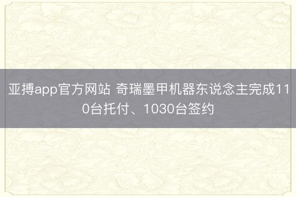 亚搏app官方网站 奇瑞墨甲机器东说念主完成110台托付、1030台签约