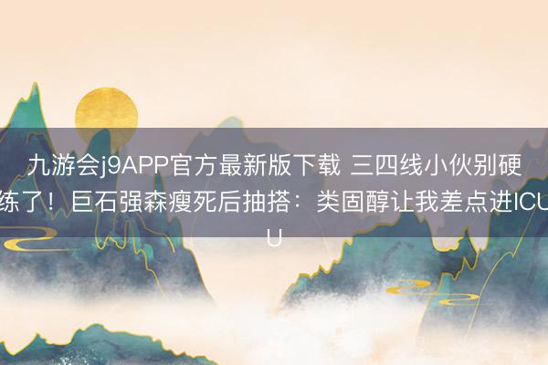 九游会j9APP官方最新版下载 三四线小伙别硬练了！巨石强森瘦死后抽搭：类固醇让我差点进ICU