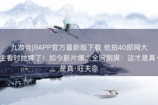 九游会j9APP官方最新版下载 他拍40部网大无东谈主看时她嫁了!如今新片爆火全网刷屏:这才是真·旺夫命