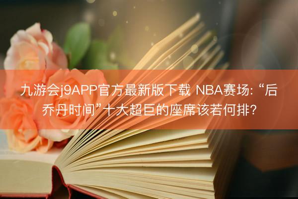 九游会j9APP官方最新版下载 NBA赛场: “后乔丹时间”十大超巨的座席该若何排?