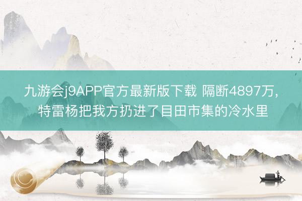 九游会j9APP官方最新版下载 隔断4897万, 特雷杨把我方扔进了目田市集的冷水里
