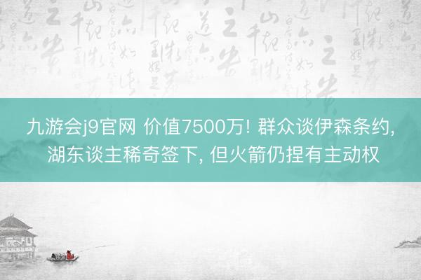 九游会j9官网 价值7500万! 群众谈伊森条约, 湖东谈主稀奇签下, 但火箭仍捏有主动权