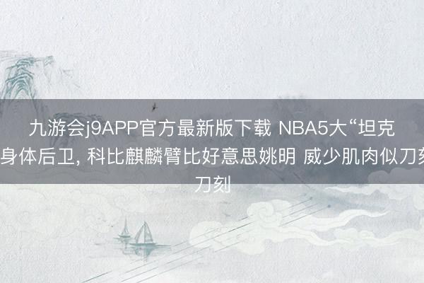 九游会j9APP官方最新版下载 NBA5大“坦克”身体后卫, 科比麒麟臂比好意思姚明 威少肌肉似刀刻