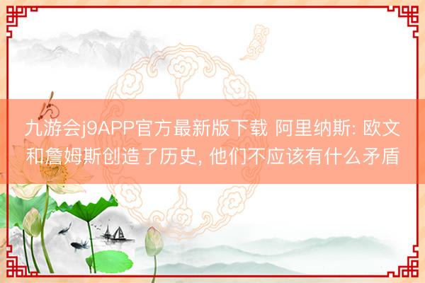 九游会j9APP官方最新版下载 阿里纳斯: 欧文和詹姆斯创造了历史, 他们不应该有什么矛盾