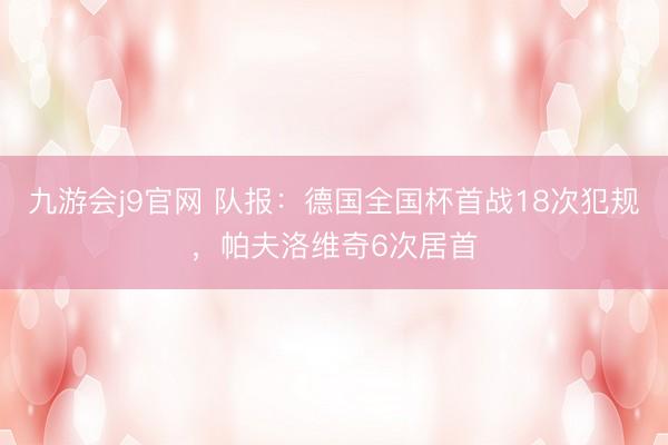 九游会j9官网 队报:德国全国杯首战18次犯规,帕夫洛维奇6次居首