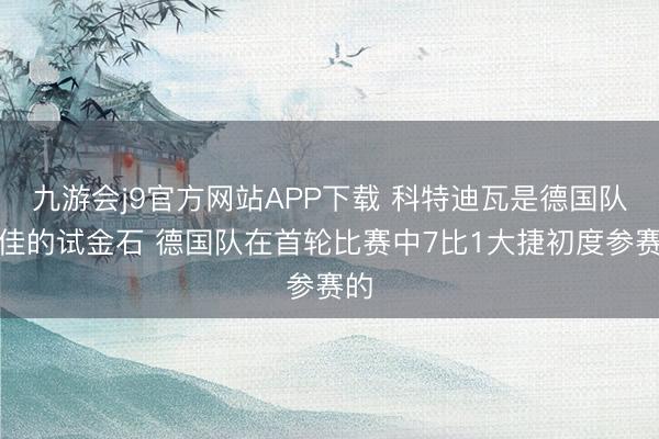九游会j9官方网站APP下载 科特迪瓦是德国队最佳的试金石 德国队在首轮比赛中7比1大捷初度参赛的