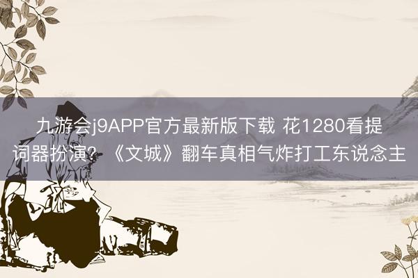 九游会j9APP官方最新版下载 花1280看提词器扮演?《文城》翻车真相气炸打工东说念主