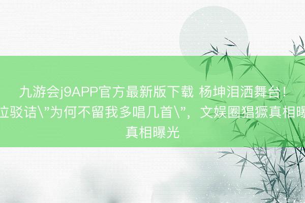九游会j9APP官方最新版下载 杨坤泪洒舞台!啜泣驳诘